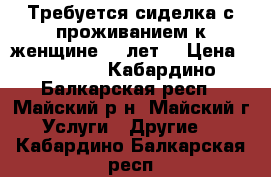 Требуется сиделка с проживанием к женщине 80 лет. › Цена ­ 15 000 - Кабардино-Балкарская респ., Майский р-н, Майский г. Услуги » Другие   . Кабардино-Балкарская респ.